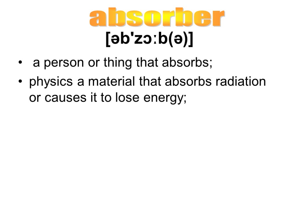 [əb'zɔːb(ə)] a person or thing that absorbs; physics a material that absorbs radiation or